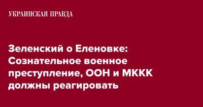 Зеленский о Еленовке: Сознательное военное преступление, ООН и МККК должны реагировать