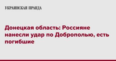 Донецкая область: Россияне нанесли удар по Доброполью, есть погибшие