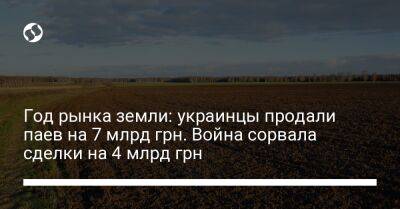 Год рынка земли: украинцы продали паев на 7 млрд грн. Война сорвала сделки на 4 млрд грн