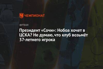Президент «Сочи»: Нобоа хочет в ЦСКА? Не думаю, что клуб возьмёт 37-летнего игрока