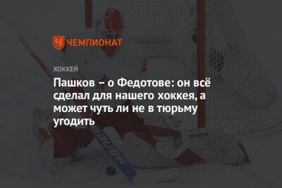 Пашков – о Федотове: он всё сделал для нашего хоккея, а может чуть ли не в тюрьму угодить