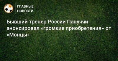 Бывший тренер России Пануччи анонсировал «громкие приобретения» от «Монцы»