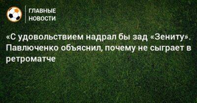 «С удовольствием надрал бы зад «Зениту». Павлюченко объяснил, почему не сыграет в ретроматче