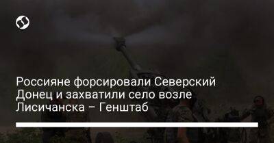 Россияне форсировали Северский Донец и захватили село возле Лисичанска – Генштаб