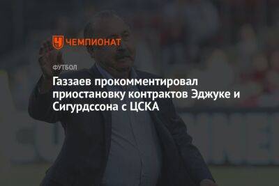 Газзаев прокомментировал приостановку контрактов Эджуке и Сигурдссона с ЦСКА