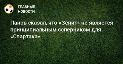 Александр Панов - Панов сказал, что «Зенит» не является принципиальным соперником для «Спартака» - bombardir.ru