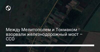 Между Мелитополем и Токмаком взорвали железнодорожный мост – ССО - liga.net - Украина - Мелитополь