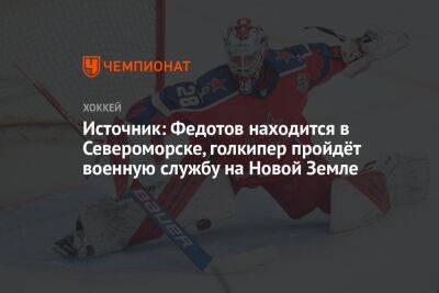 Источник: Федотов находится в Североморске, голкипер пройдёт военную службу на Новой Земле