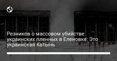 Резников о массовом убийстве украинских пленных в Еленовке: Это украинская Катынь