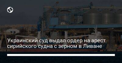 Украинский суд выдал ордер на арест сирийского судна с зерном в Ливане
