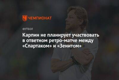 Карпин не планирует участвовать в ответном ретро-матче между «Спартаком» и «Зенитом»