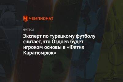 Эксперт по турецкому футболу считает, что Оздоев будет игроком основы в «Фатих Карагюмрюк»