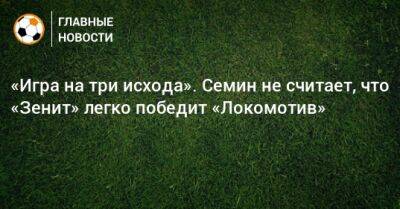 «Игра на три исхода». Семин не считает, что «Зенит» легко победит «Локомотив»
