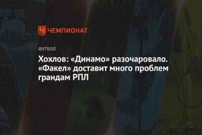 Хохлов: «Динамо» разочаровало. «Факел» доставит много проблем грандам РПЛ