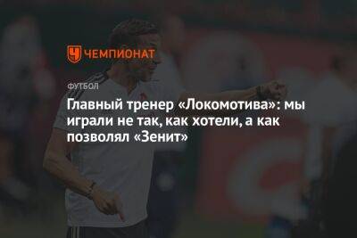 Главный тренер «Локомотива»: мы играли не так, как хотели, а как позволял «Зенит»