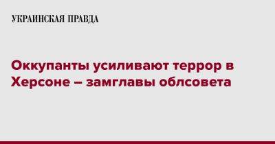 Оккупанты усиливают террор в Херсоне – замглавы облсовета