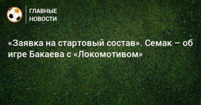 «Заявка на стартовый состав». Семак – об игре Бакаева с «Локомотивом»