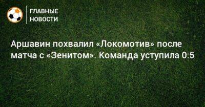 Аршавин похвалил «Локомотив» после матча с «Зенитом». Команда уступила 0:5