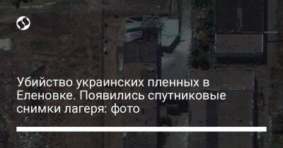Убийство украинских пленных в Еленовке. Появились спутниковые снимки лагеря: фото