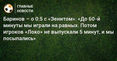 Баринов – о 0:5 с «Зенитом»: «До 60-й минуты мы играли на равных. Потом игроков «Локо» не выпускали 5 минут, и мы посыпались»