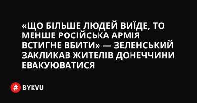 «Що більше людей виїде, то менше російська армія встигне вбити» — Зеленський закликав жителів Донеччини евакуюватися