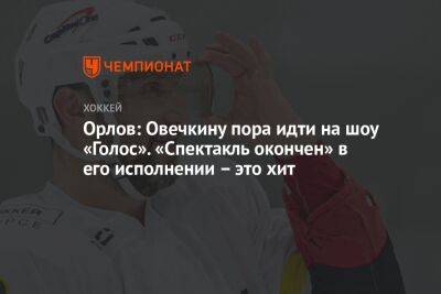 Орлов: Овечкину пора идти на шоу «Голос». «Спектакль окончен» в его исполнении – это хит