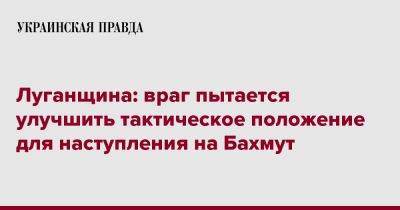 Луганщина: враг пытается улучшить тактическое положение для наступления на Бахмут