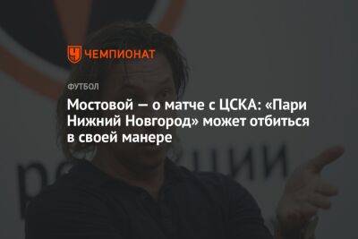 Мостовой — о матче с ЦСКА: «Пари Нижний Новгород» может отбиться в своей манере