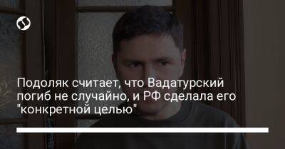 Подоляк считает, что Вадатурский погиб не случайно, и РФ сделала его "конкретной целью"