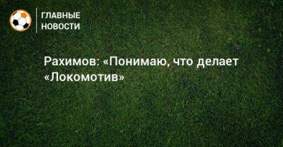Рахимов: «Понимаю, что делает «Локомотив»