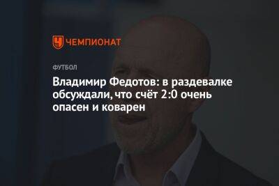 Владимир Федотов: в раздевалке обсуждали, что счёт 2:0 очень опасен и коварен
