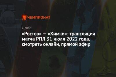 «Ростов» — «Химки»: трансляция матча РПЛ 31 июля 2022 года, смотреть онлайн, прямой эфир