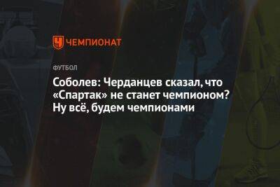 Соболев: Черданцев сказал, что «Спартак» не станет чемпионом? Ну всё, будем чемпионами