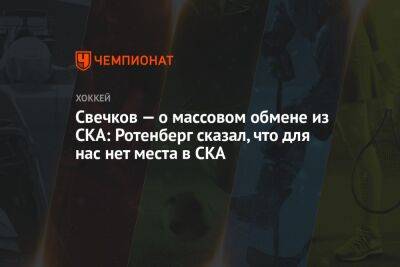 Федор Свечков - Свечков — о массовом обмене из СКА: Ротенберг сказал, что для нас нет места в СКА - championat.com - Санкт-Петербург