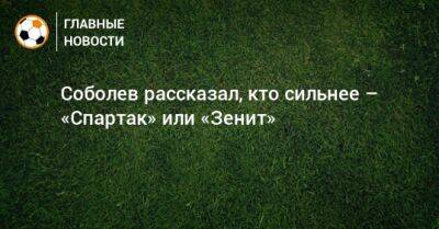 Соболев рассказал, кто сильнее – «Спартак» или «Зенит»