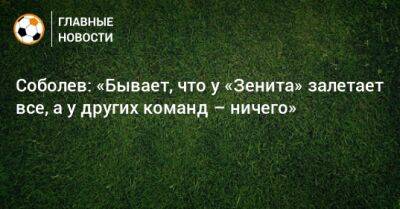 Соболев: «Бывает, что у «Зенита» залетает все, а у других команд – ничего»