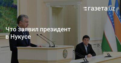 Что заявил президент в Нукусе - gazeta.uz - Узбекистан