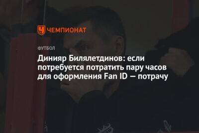 Динияр Билялетдинов: если потребуется потратить пару часов для оформления Fan ID — потрачу