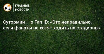 Сутормин – о Fan ID: «Это неправильно, если фанаты не хотят ходить на стадионы»