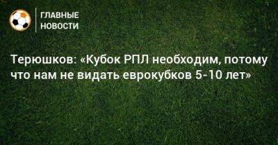 Терюшков: «Кубок РПЛ необходим, потому что нам не видать еврокубков 5-10 лет»