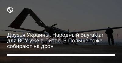 Друзья Украины. Народный Bayraktar для ВСУ уже в Литве. В Польше тоже собирают на дрон