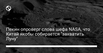 Пекин опроверг слова шефа NASA, что Китай якобы собирается "захватить Луну"