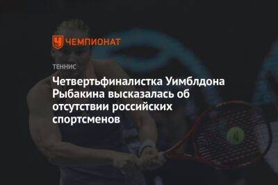 Четвертьфиналистка Уимблдона Рыбакина высказалась об отсутствии российских спортсменок