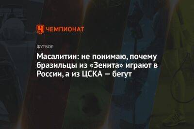 Масалитин: не понимаю, почему бразильцы из «Зенита» играют в России, а из ЦСКА — бегут