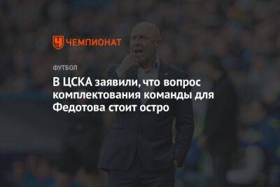 В ЦСКА заявили, что вопрос комплектования команды для Федотова стоит остро