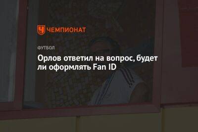 Орлов ответил на вопрос, будет ли оформлять Fan ID