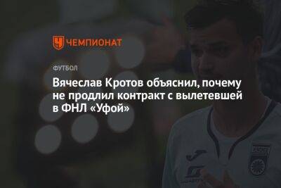 Вячеслав Кротов объяснил, почему не продлил контракт с вылетевшей в ФНЛ «Уфой»
