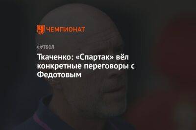 Ткаченко: «Спартак» вёл конкретные переговоры с Федотовым