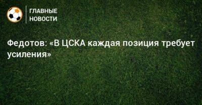 Федотов: «В ЦСКА каждая позиция требует усиления»