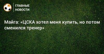 Майга: «ЦСКА хотел меня купить, но потом сменился тренер»